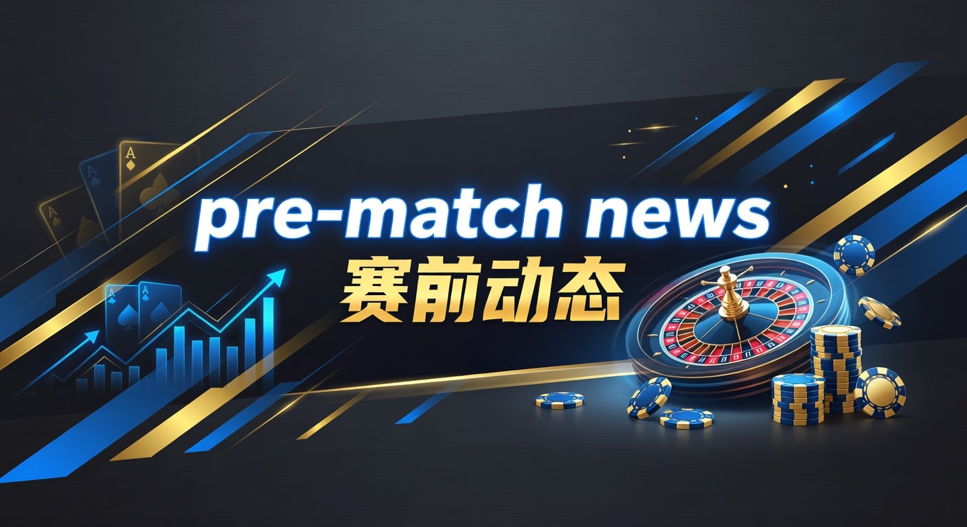 pre-match news 赛前动态｜PM国际体育官网实战解读